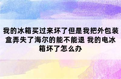 我的冰箱买过来坏了但是我把外包装盒弄失了海尔的能不能退 我的电冰箱坏了怎么办